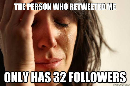 the person who retweeted me only has 32 followers  First World Problems