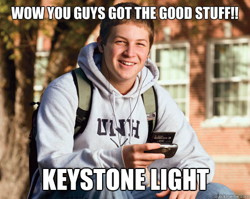 wow you guys got the good stuff!! Keystone Light  College Freshman