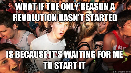 What if the only reason a revolution hasn't started
 is because it's waiting for me to start it  Sudden Clarity Clarence