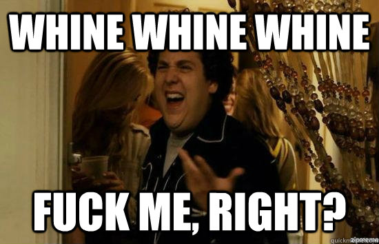 Whine whine whine fuck me, right?  fuckmeright