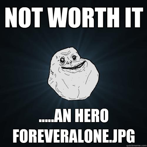 not worth it .....an hero foreveralone.jpg  Forever Alone