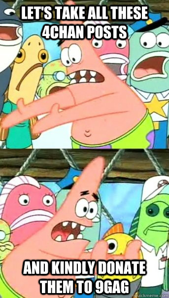 Let's take all these 4chan posts and kindly donate them to 9gag   Push it somewhere else Patrick