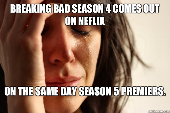 Breaking Bad season 4 comes out on Neflix  On the same day season 5 premiers.   First World Problems