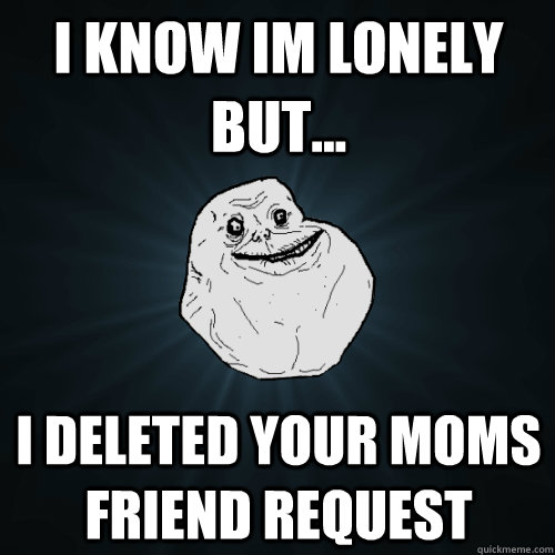 i know im lonely but... i deleted your moms friend request  Forever Alone