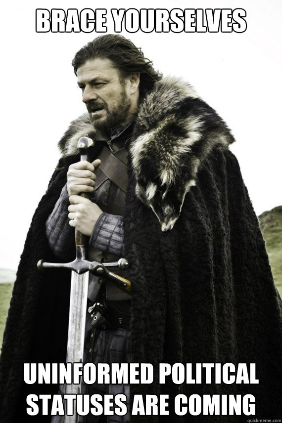 Brace yourselves UNINFORMED POLITICAL STATUSES ARE COMING  Brace yourself