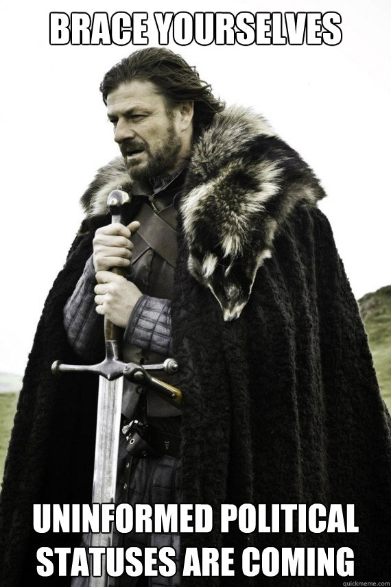 Brace yourselves UNINFORMED POLITICAL STATUSES ARE COMING - Brace yourselves UNINFORMED POLITICAL STATUSES ARE COMING  Brace yourself