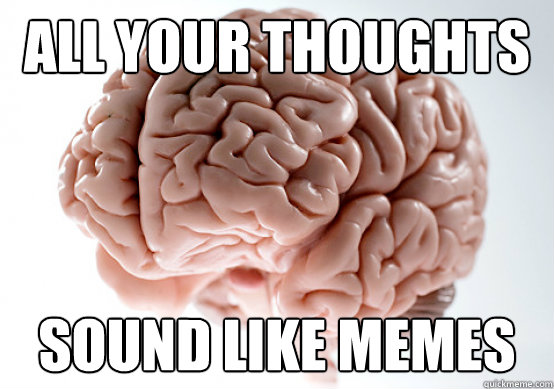 all your thoughts sound like memes - all your thoughts sound like memes  Scumbag Brain I almost puked