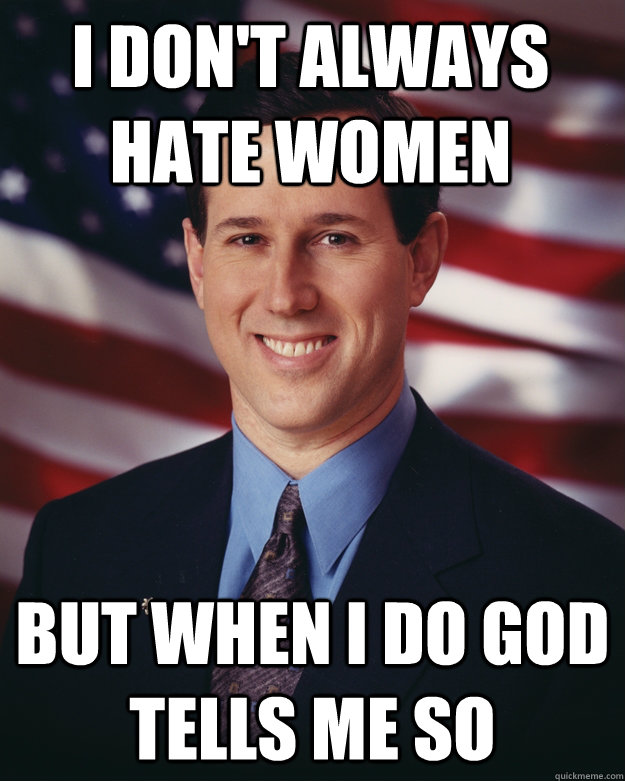 I don't always hate women but when I do God tells me so  Rick Santorum