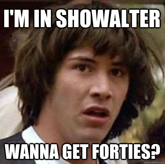i'm in showalter wanna get forties?  conspiracy keanu