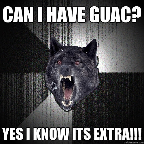 can i have guac? yes i know its extra!!!  Insanity Wolf