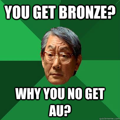 You get Bronze? Why you no get AU?  High Expectations Asian Father