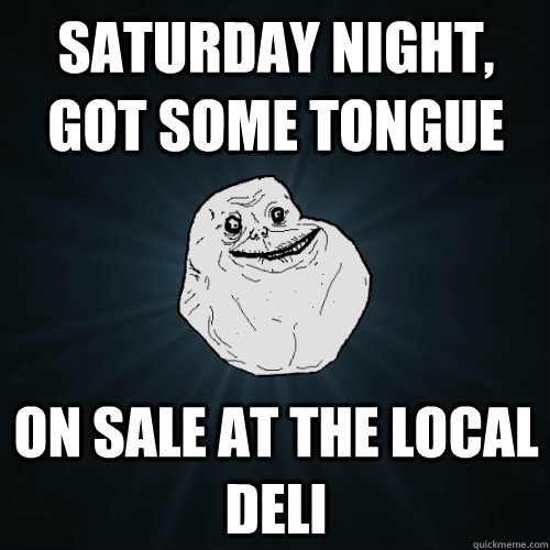 Saturday night, got some tongue on sale at the local deli - Saturday night, got some tongue on sale at the local deli  Forever Alone