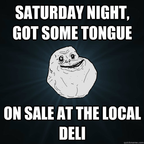 Saturday night, got some tongue on sale at the local deli  Forever Alone