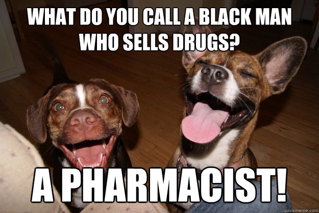 What do you call a black man who sells drugs? A pharmacist! - What do you call a black man who sells drugs? A pharmacist!  Clean Joke Puppies