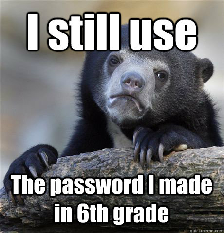 I still use  The password I made in 6th grade  Confession Bear