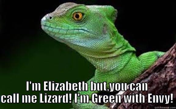  I'M ELIZABETH BUT,YOU CAN CALL ME LIZARD! I'M GREEN WITH ENVY! Misc