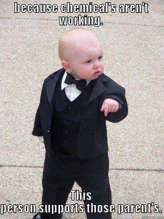 BECAUSE CHEMICAL'S AREN'T WORKING. THIS PERSON SUPPORTS THOSE PARENT'S. Baby Godfather