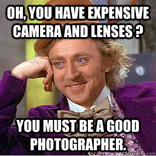 Oh, you have expensive camera and lenses ? You must be a good photographer.  Creepy Wonka
