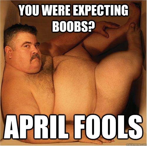 You were expecting boobs? April Fools  