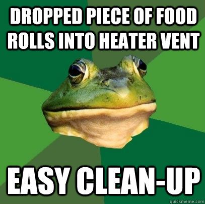 Dropped piece of food rolls into heater vent easy clean-up  Foul Bachelor Frog