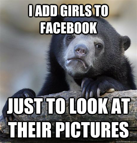 I add girls to facebook Just to look at their pictures  Confession Bear