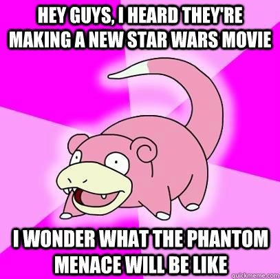 Hey Guys, I heard they're making a new star wars movie I wonder what The phantom menace will be like  Slowpoke