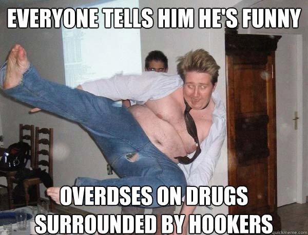 Everyone tells him he's funny overdses on drugs surrounded by hookers  