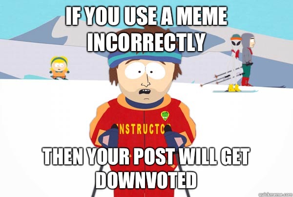 If you use a meme incorrectly Then your post will get downvoted  Super Cool Ski Instructor