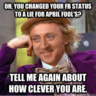 Oh, you changed your FB status to a lie for April fool's? Tell me again about how clever you are.  Condescending Wonka