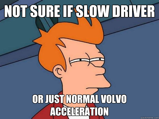 not sure if slow driver Or just normal Volvo acceleration - not sure if slow driver Or just normal Volvo acceleration  Futurama Fry