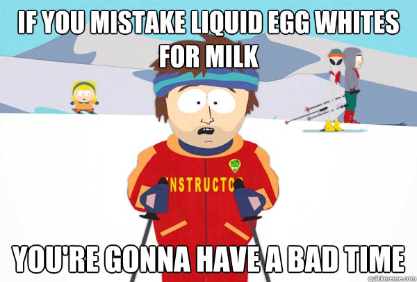 If you mistake liquid egg whites for milk You're gonna have a bad time  Super Cool Ski Instructor