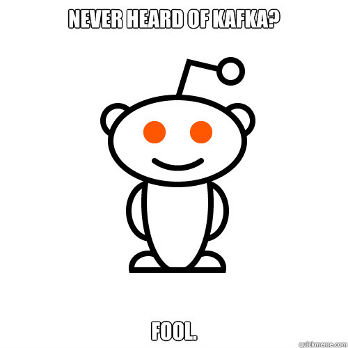Never heard of kafka? fool.  Redditor