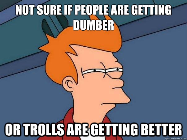 Not sure if people are getting dumber Or trolls are getting better   Futurama Fry