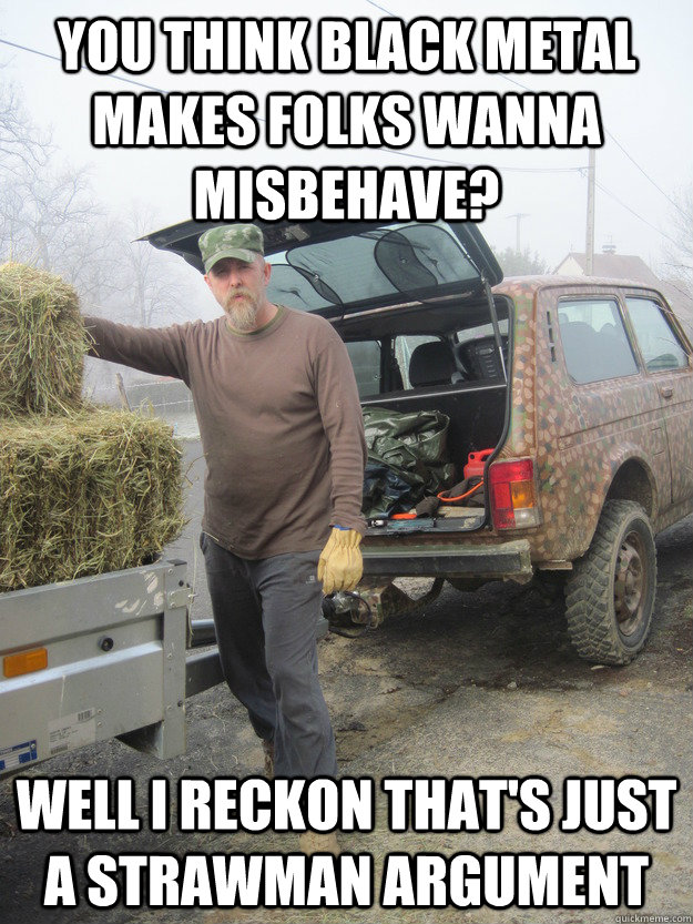 you think black metal makes folks wanna misbehave? well i reckon that's just a strawman argument  Varg The Farmer