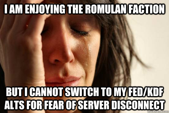 I AM ENJOYING THE ROMULAN FACTION BUT I CANNOT SWITCH TO MY FED/KDF ALTS FOR FEAR OF SERVER DISCONNECT  First World Problems