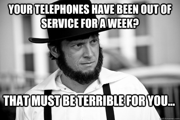 Your telephones have been out of service for a week? That must be terrible for you... - Your telephones have been out of service for a week? That must be terrible for you...  Incredulous Amish guy