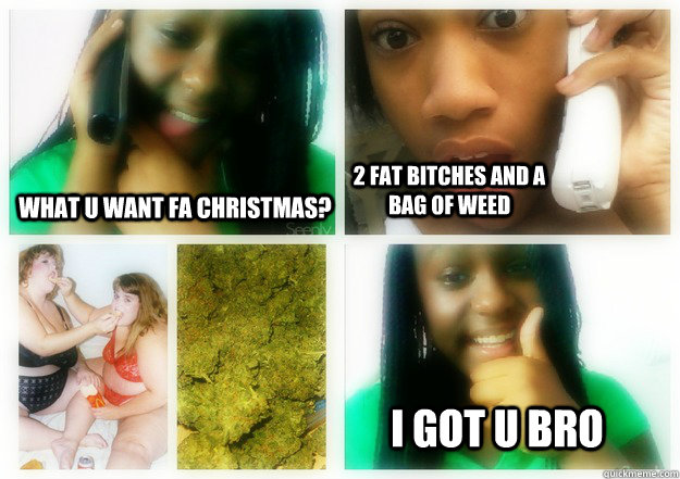 wHAT u wANT fa christmas? 2 Fat Bitches and a bag of weed I GOT U BRO   bored