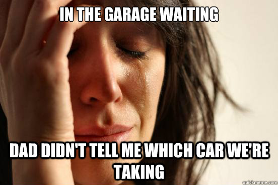 In the garage waiting Dad didn't tell me which car we're taking  First World Problems