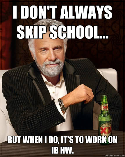 I don't always skip school... But when I do, it's to work on IB hw.   The Most Interesting Man In The World