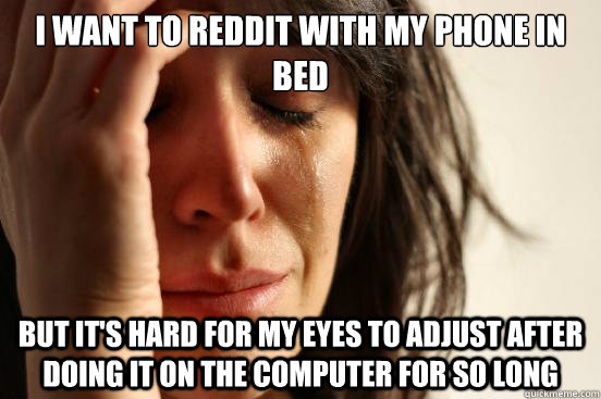I want to reddit with my phone in bed But it's hard for my eyes to adjust after doing it on the computer for so long  First World Problems