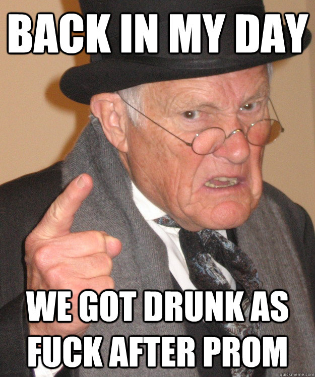 Back in my day We got drunk as fuck after prom - Back in my day We got drunk as fuck after prom  Angry Old Man