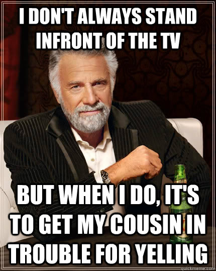 I don't always stand infront of the TV but when I do, It's to get my cousin in trouble for yelling - I don't always stand infront of the TV but when I do, It's to get my cousin in trouble for yelling  The Most Interesting Man In The World