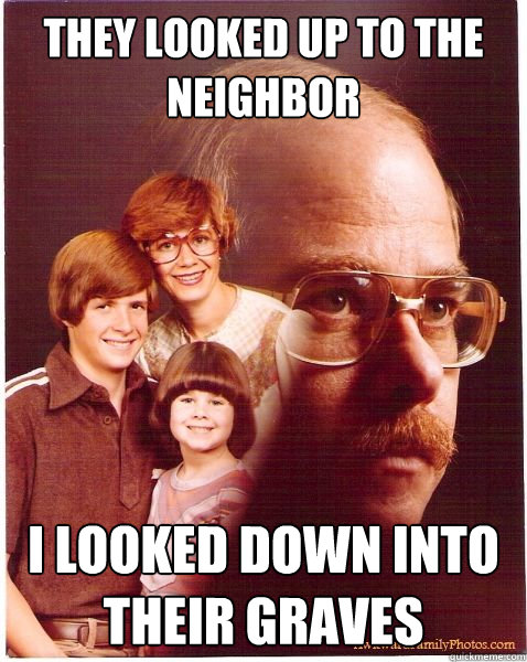 THEY LOOKED UP TO THE NEIGHBOR i looked down into their graves  Vengeance Dad