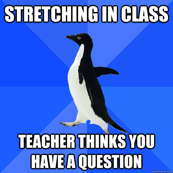 Stretching in class teacher thinks you have a question  Socially Awkward Penguin