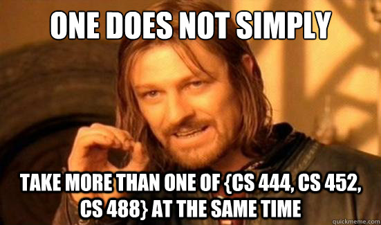 One Does Not Simply take more than one of {CS 444, CS 452, CS 488} at the same time  Boromir