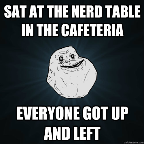 SAT AT THE NERD TABLE IN THE CAFETERIA EVERYONE got up and LEFT  Forever Alone