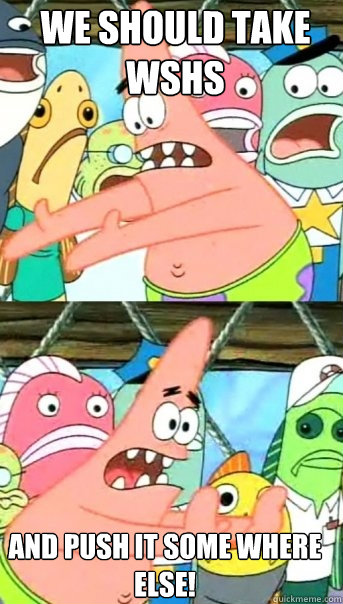 we should take wshs  and push it some where else!  Push it somewhere else Patrick