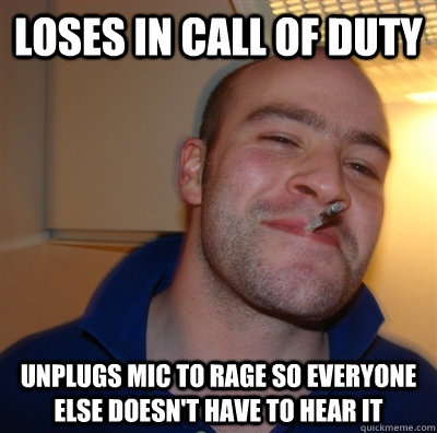 loses in call of duty unplugs mic to rage so everyone else doesn't have to hear it  GoodGuyGreg