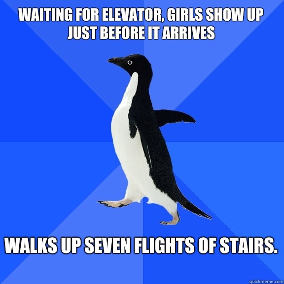 Waiting for Elevator, Girls show up just before it arrives  Walks up seven flights of stairs.   Socially Awkward Penguin