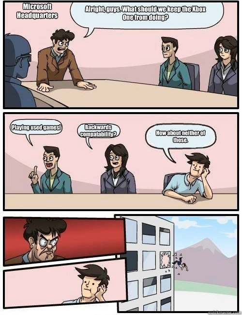 Alright, guys. What should we keep the Xbox One from doing? Playing used games! Backwards compatability? How about neither of those. Microsoft
Headquarters  Boardroom Suggestion